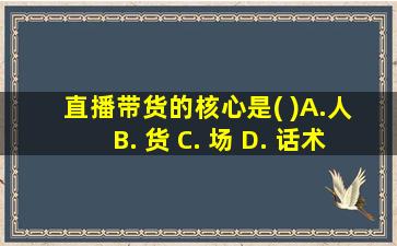 直播带货的核心是( )A.人 B. 货 C. 场 D. 话术